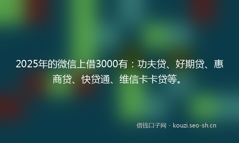 2025年的微信上借3000有：功夫贷、好期贷、惠商贷、快贷通、维信卡卡贷等。