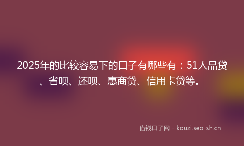 2025年的比较容易下的口子有哪些有：51人品贷、省呗、还呗、惠商贷、信用卡贷等。