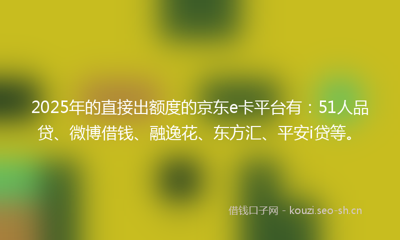 2025年的直接出额度的京东e卡平台有：51人品贷、微博借钱、融逸花、东方汇、平安i贷等。