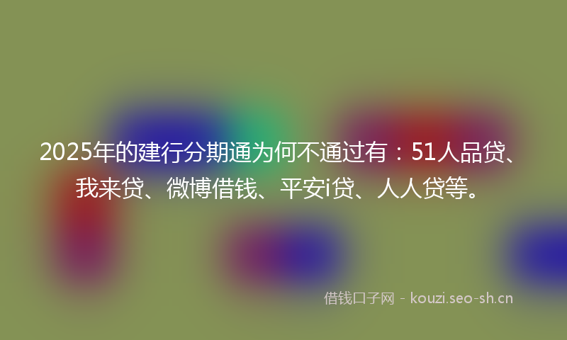 2025年的建行分期通为何不通过有：51人品贷、我来贷、微博借钱、平安i贷、人人贷等。