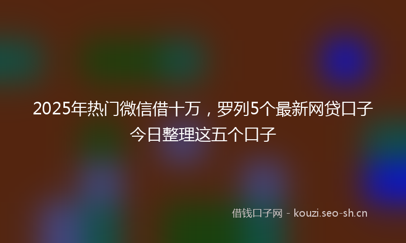 2025年热门微信借十万，罗列5个最新网贷口子今日整理这五个口子
