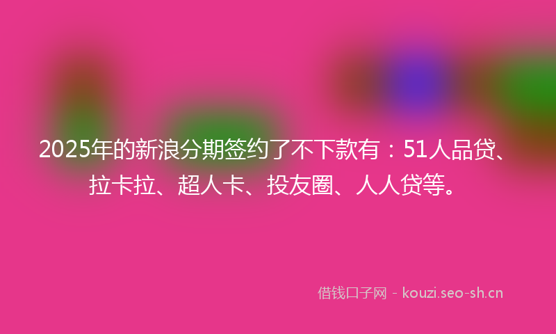 2025年的新浪分期签约了不下款有:51人品贷、拉卡拉、超人卡、投友圈、人人贷等。