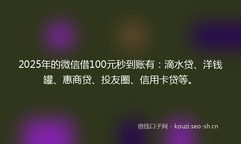 2025年的微信借100元秒到账有:滴水贷、洋钱罐、惠商贷、投友圈、信用卡贷等。