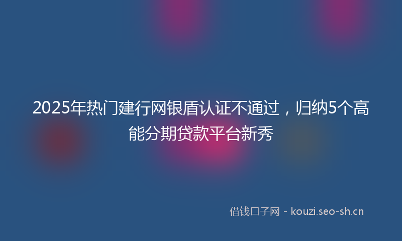 2025年热门建行网银盾认证不通过，归纳5个高能分期贷款平台新秀