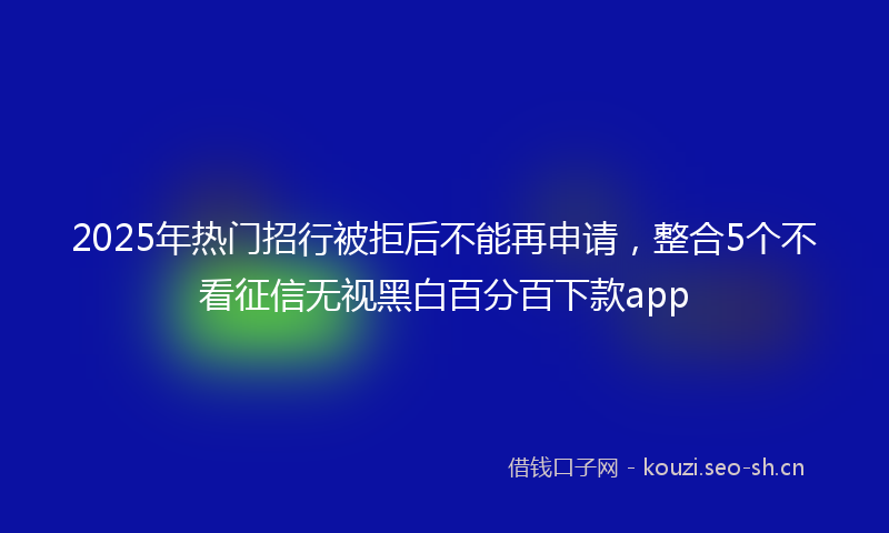 2025年热门招行被拒后不能再申请，整合5个不看征信无视黑白百分百下款app