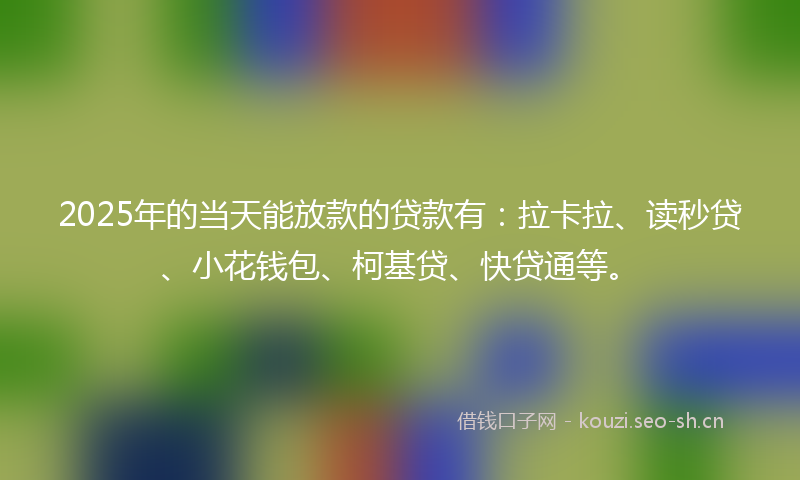 2025年的当天能放款的贷款有：拉卡拉、读秒贷、小花钱包、柯基贷、快贷通等。