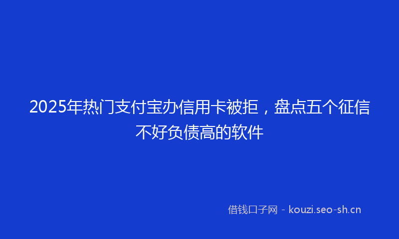 2025年热门支付宝办信用卡被拒，盘点五个征信不好负债高的软件
