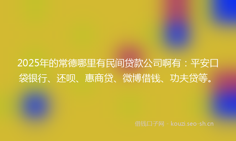 2025年的常德哪里有民间贷款公司啊有：平安口袋银行、还呗、惠商贷、微博借钱、功夫贷等。