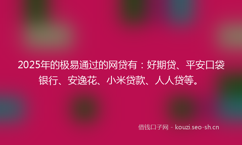 2025年的极易通过的网贷有：好期贷、平安口袋银行、安逸花、小米贷款、人人贷等。