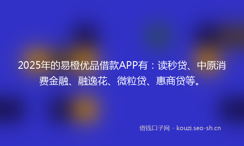 2025年的易橙优品借款APP有：读秒贷、中原消费金融、融逸花、微粒贷、惠商贷等。
