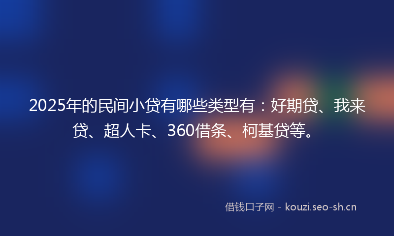 2025年的民间小贷有哪些类型有：好期贷、我来贷、超人卡、360借条、柯基贷等。