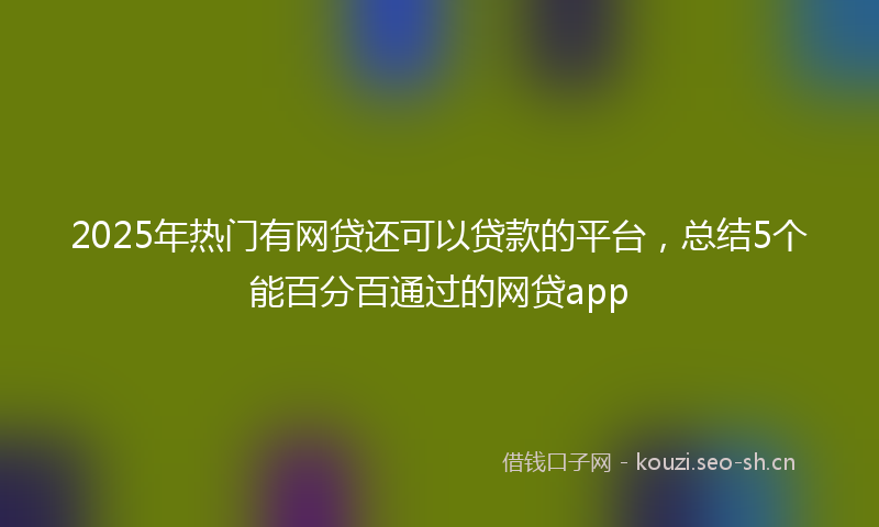 2025年热门有网贷还可以贷款的平台，总结5个能百分百通过的网贷app