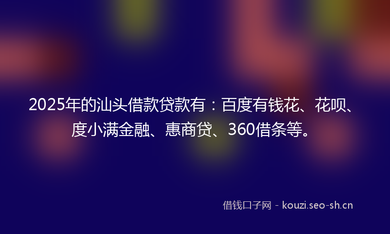 2025年的汕头借款贷款有：百度有钱花、花呗、度小满金融、惠商贷、360借条等。