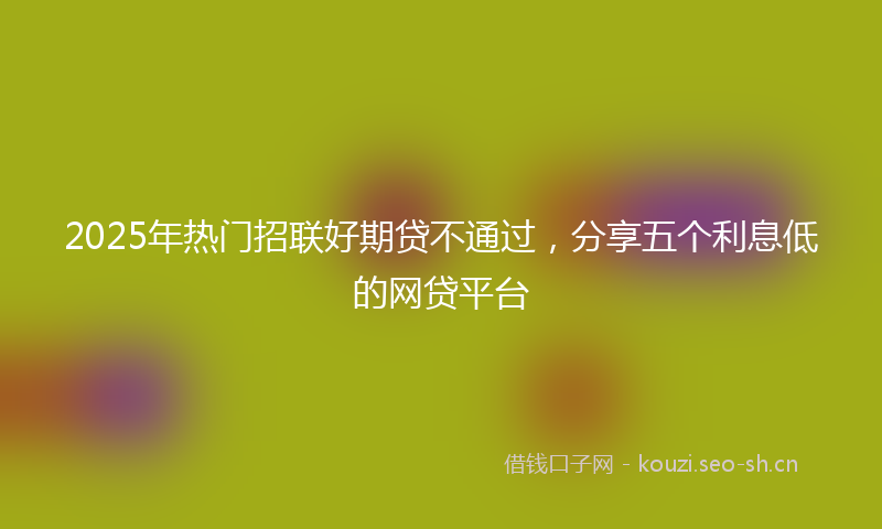 2025年热门招联好期贷不通过，分享五个利息低的网贷平台