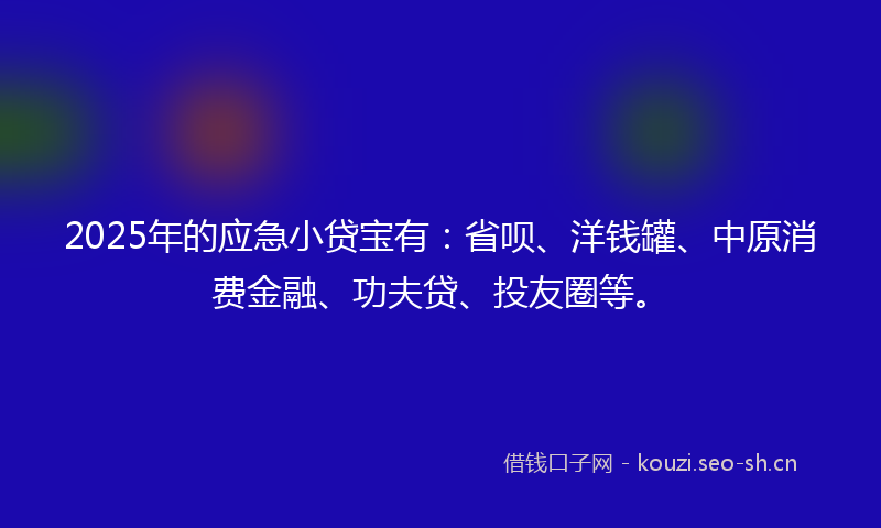 2025年的应急小贷宝有：省呗、洋钱罐、中原消费金融、功夫贷、投友圈等。