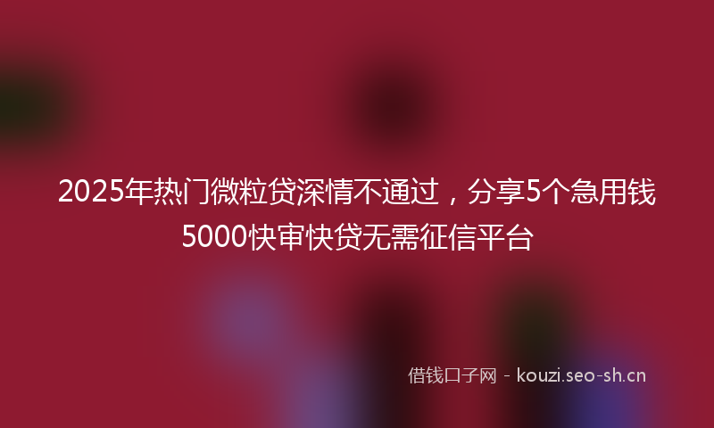 2025年热门微粒贷深情不通过，分享5个急用钱5000快审快贷无需征信平台