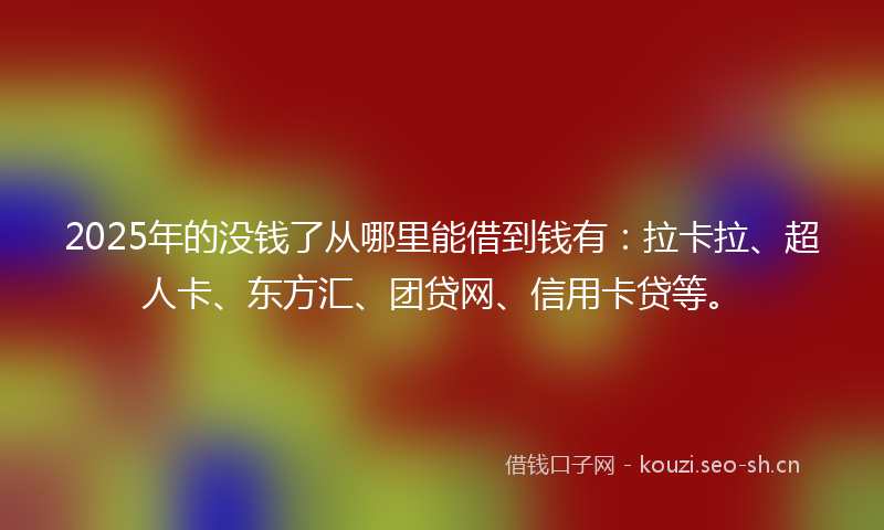 2025年的没钱了从哪里能借到钱有：拉卡拉、超人卡、东方汇、团贷网、信用卡贷等。
