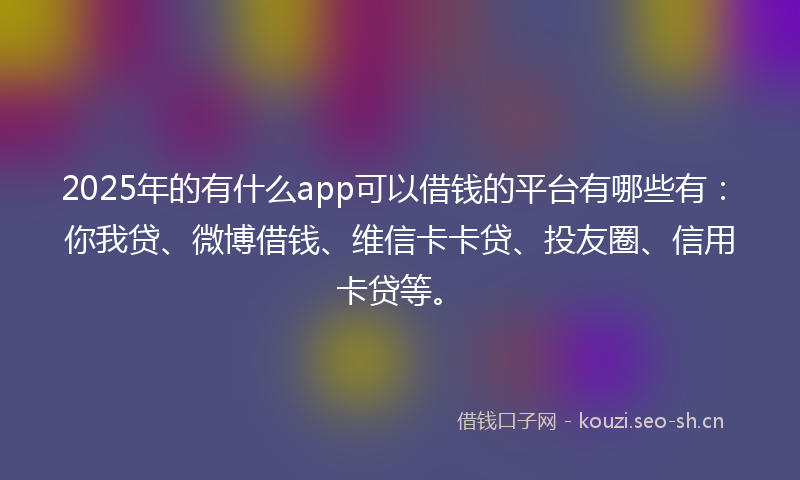 2025年的有什么app可以借钱的平台有哪些有：你我贷、微博借钱、维信卡卡贷、投友圈、信用卡贷等。