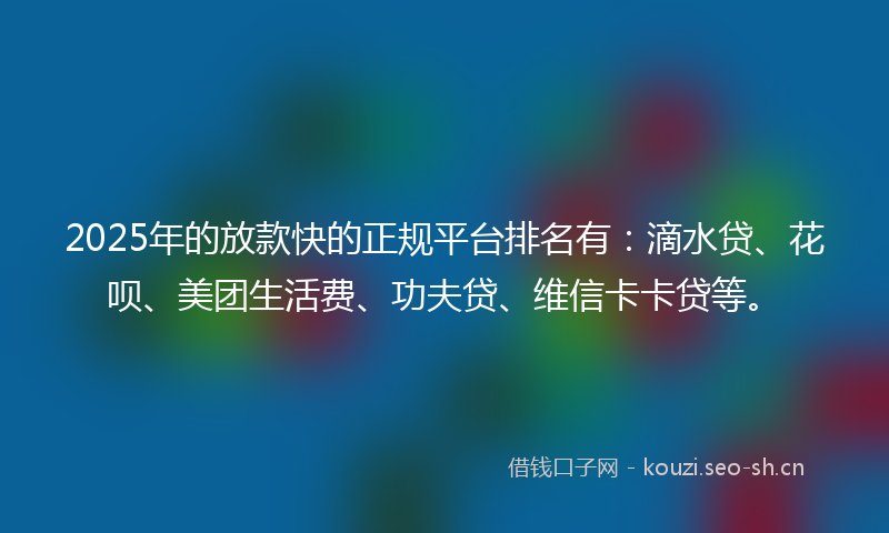 2025年的放款快的正规平台排名有：滴水贷、花呗、美团生活费、功夫贷、维信卡卡贷等。