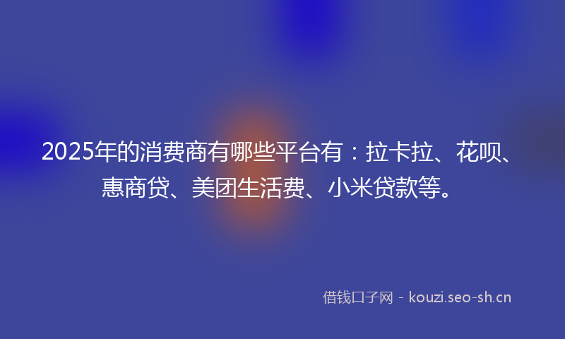 2025年的消费商有哪些平台有：拉卡拉、花呗、惠商贷、美团生活费、小米贷款等。