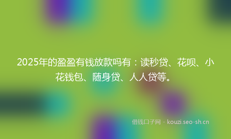 2025年的盈盈有钱放款吗有：读秒贷、花呗、小花钱包、随身贷、人人贷等。