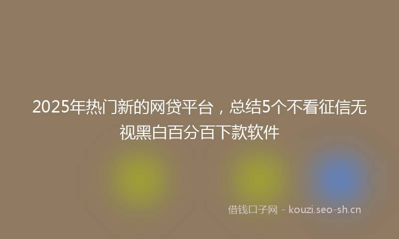 2025年热门新的网贷平台,总结5个不看征信无视黑白百分百下款软件