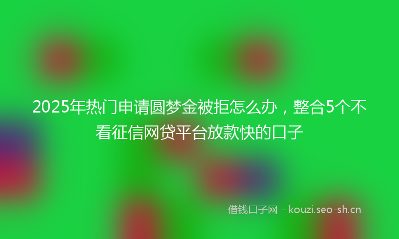 2025年热门申请圆梦金被拒怎么办，整合5个不看征信网贷平台放款快的口子