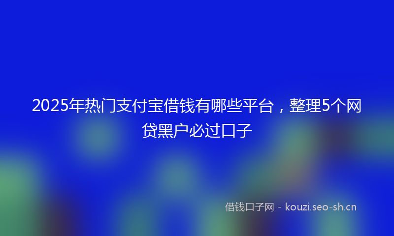 2025年热门支付宝借钱有哪些平台，整理5个网贷黑户必过口子
