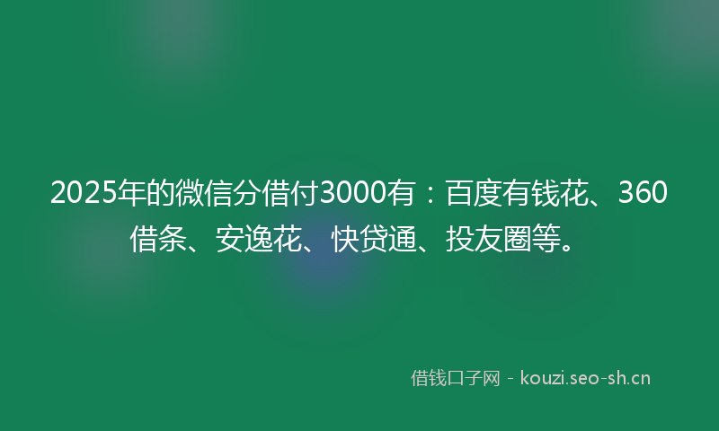 2025年的微信分借付3000有:百度有钱花、360借条、安逸花、快贷通、投友圈等。