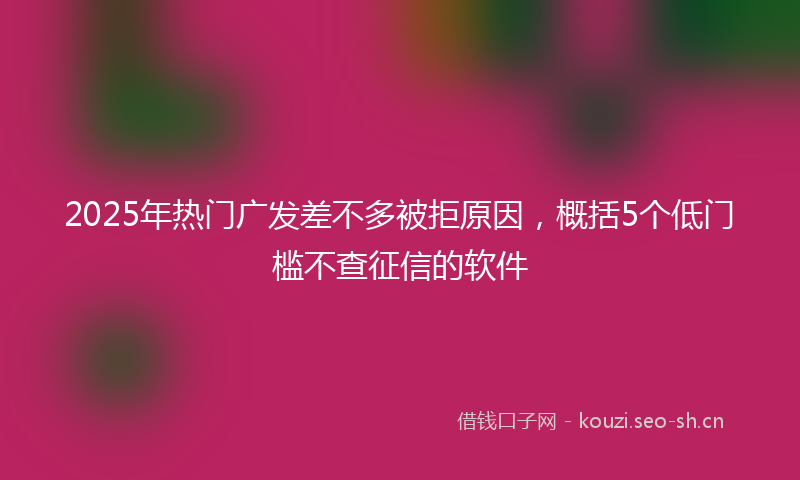 2025年热门广发差不多被拒原因,概括5个低门槛不查征信的软件