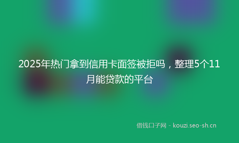 2025年热门拿到信用卡面签被拒吗，整理5个11月能贷款的平台