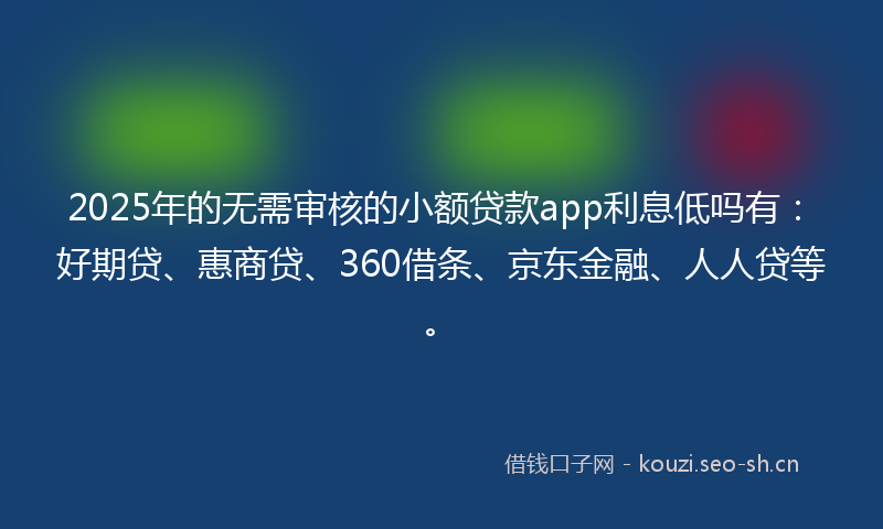 2025年的无需审核的小额贷款app利息低吗有：好期贷、惠商贷、360借条、京东金融、人人贷等。