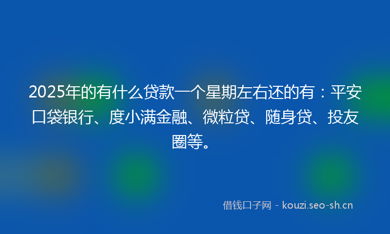 2025年的有什么贷款一个星期左右还的有：平安口袋银行、度小满金融、微粒贷、随身贷、投友圈等。