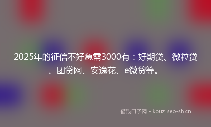 2025年的征信不好急需3000有：好期贷、微粒贷、团贷网、安逸花、e微贷等。
