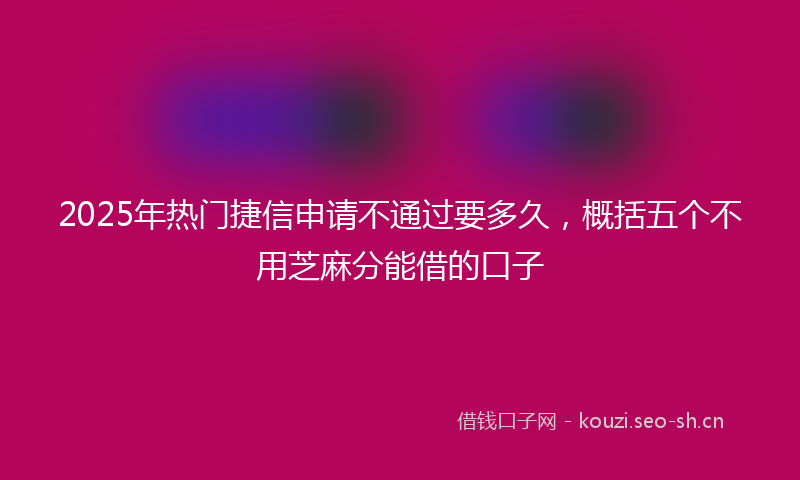 2025年热门捷信申请不通过要多久，概括五个不用芝麻分能借的口子