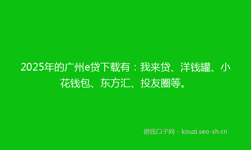 2025年的广州e贷下载有：我来贷、洋钱罐、小花钱包、东方汇、投友圈等。