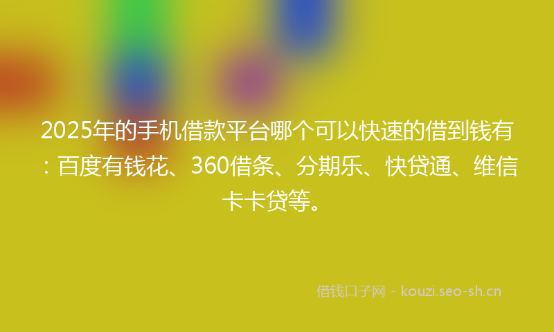 2025年的手机借款平台哪个可以快速的借到钱有：百度有钱花、360借条、分期乐、快贷通、维信卡卡贷等。