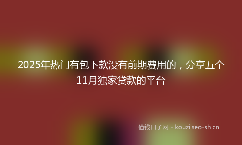 2025年热门有包下款没有前期费用的，分享五个11月独家贷款的平台