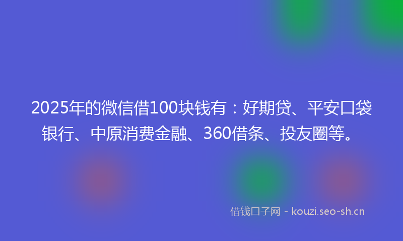 2025年的微信借100块钱有:好期贷、平安口袋银行、中原消费金融、360借条、投友圈等。