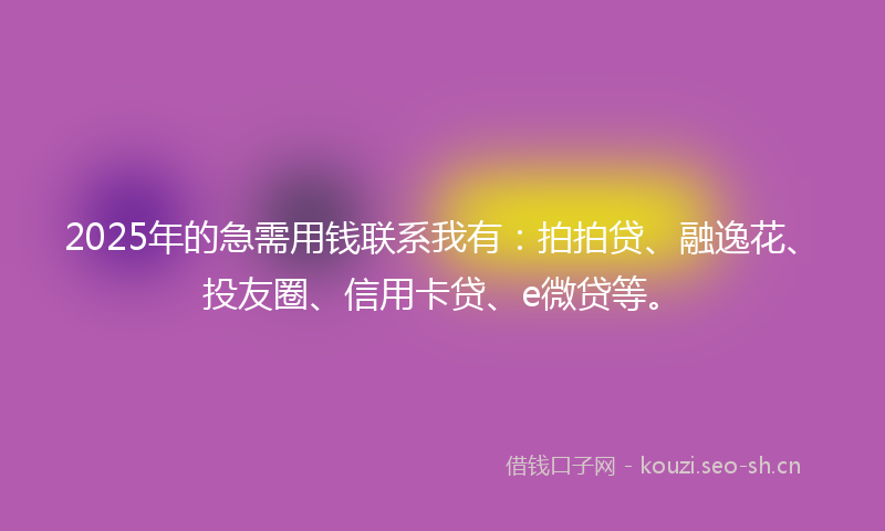 2025年的急需用钱联系我有：拍拍贷、融逸花、投友圈、信用卡贷、e微贷等。