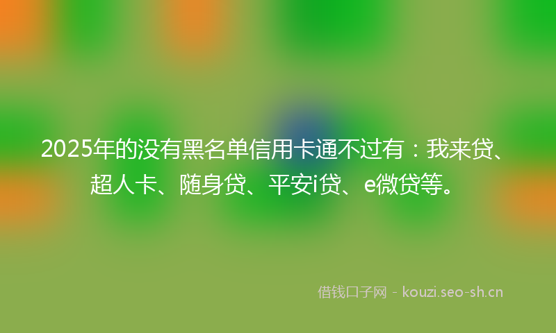 2025年的没有黑名单信用卡通不过有：我来贷、超人卡、随身贷、平安i贷、e微贷等。