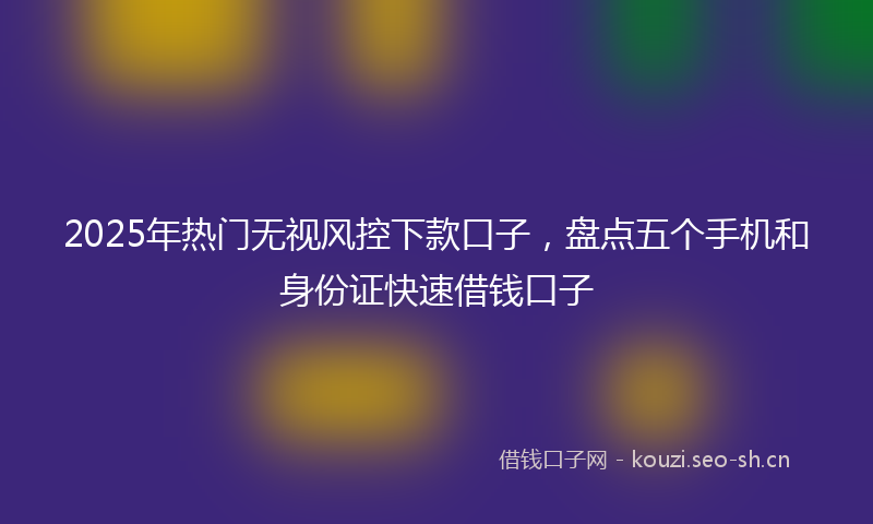 2025年热门无视风控下款口子，盘点五个手机和身份证快速借钱口子