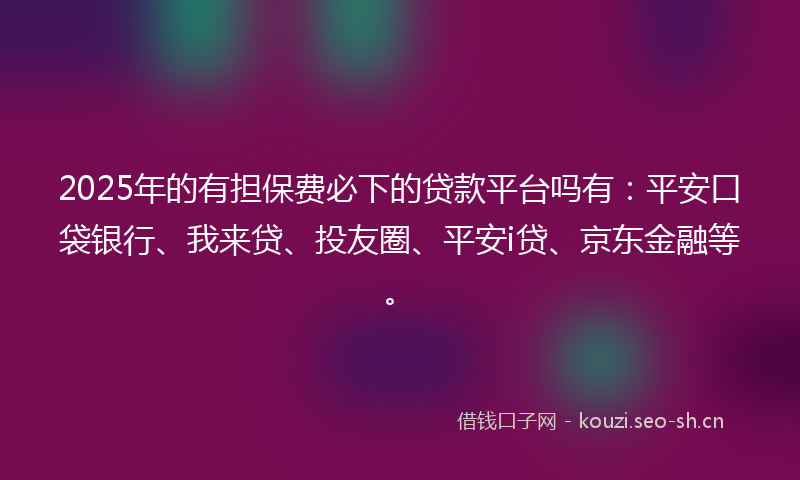2025年的有担保费必下的贷款平台吗有：平安口袋银行、我来贷、投友圈、平安i贷、京东金融等。