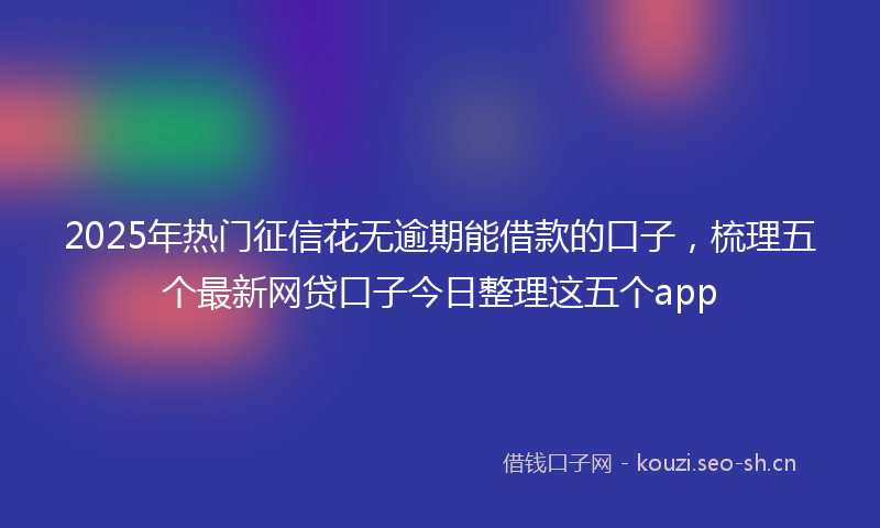 2025年热门征信花无逾期能借款的口子，梳理五个最新网贷口子今日整理这五个app