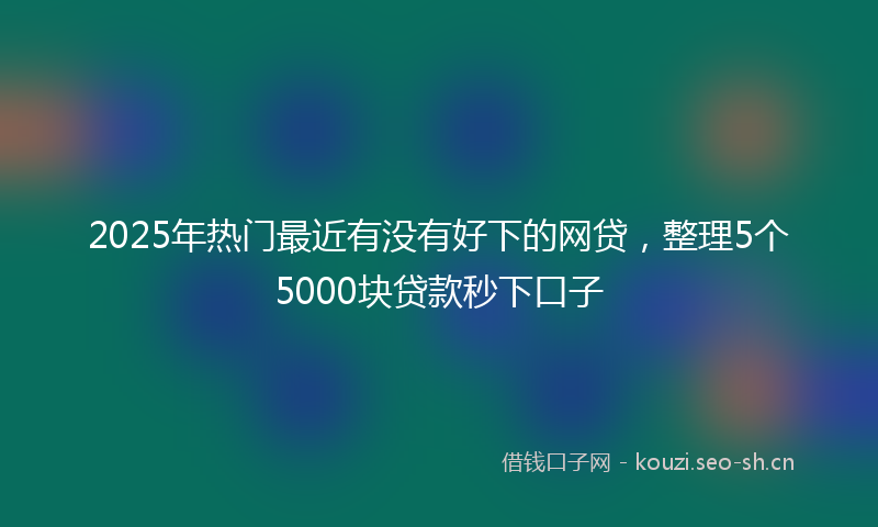2025年热门最近有没有好下的网贷，整理5个5000块贷款秒下口子