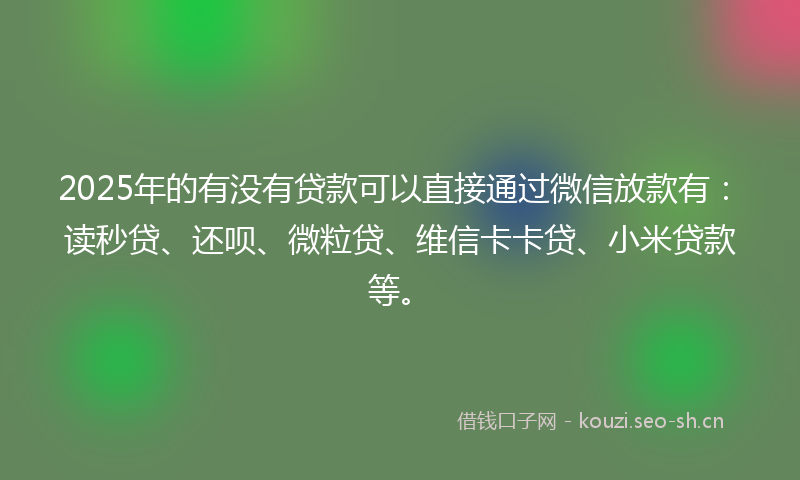 2025年的有没有贷款可以直接通过微信放款有：读秒贷、还呗、微粒贷、维信卡卡贷、小米贷款等。