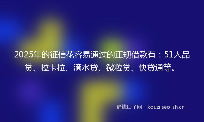 2025年的征信花容易通过的正规借款有：51人品贷、拉卡拉、滴水贷、微粒贷、快贷通等。