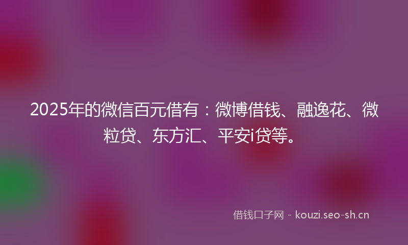 2025年的微信百元借有：微博借钱、融逸花、微粒贷、东方汇、平安i贷等。