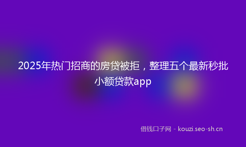 2025年热门招商的房贷被拒，整理五个最新秒批小额贷款app