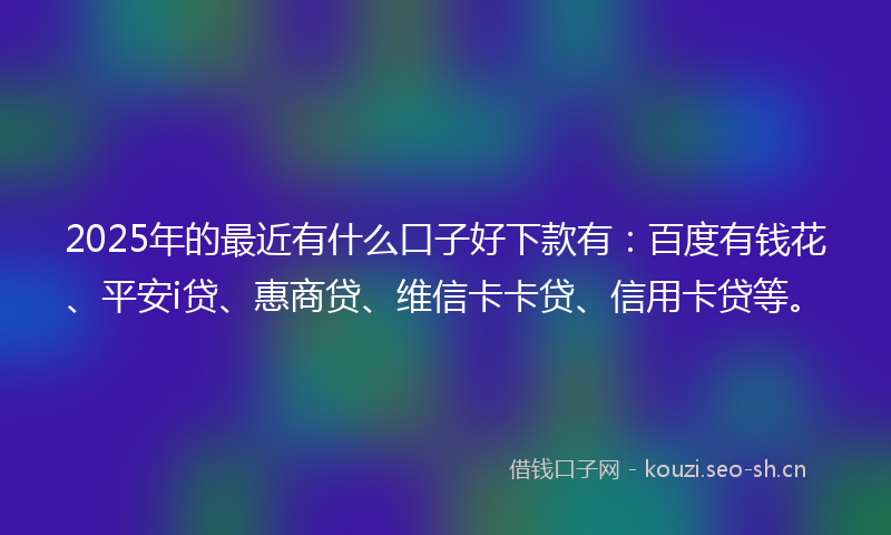 2025年的最近有什么口子好下款有：百度有钱花、平安i贷、惠商贷、维信卡卡贷、信用卡贷等。